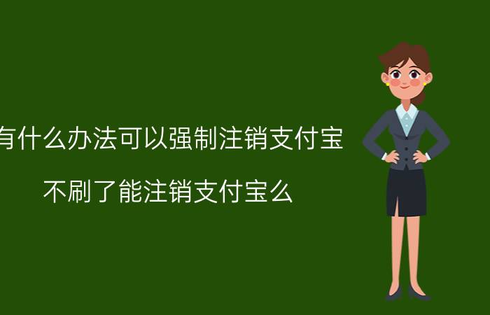 有什么办法可以强制注销支付宝 不刷了能注销支付宝么？